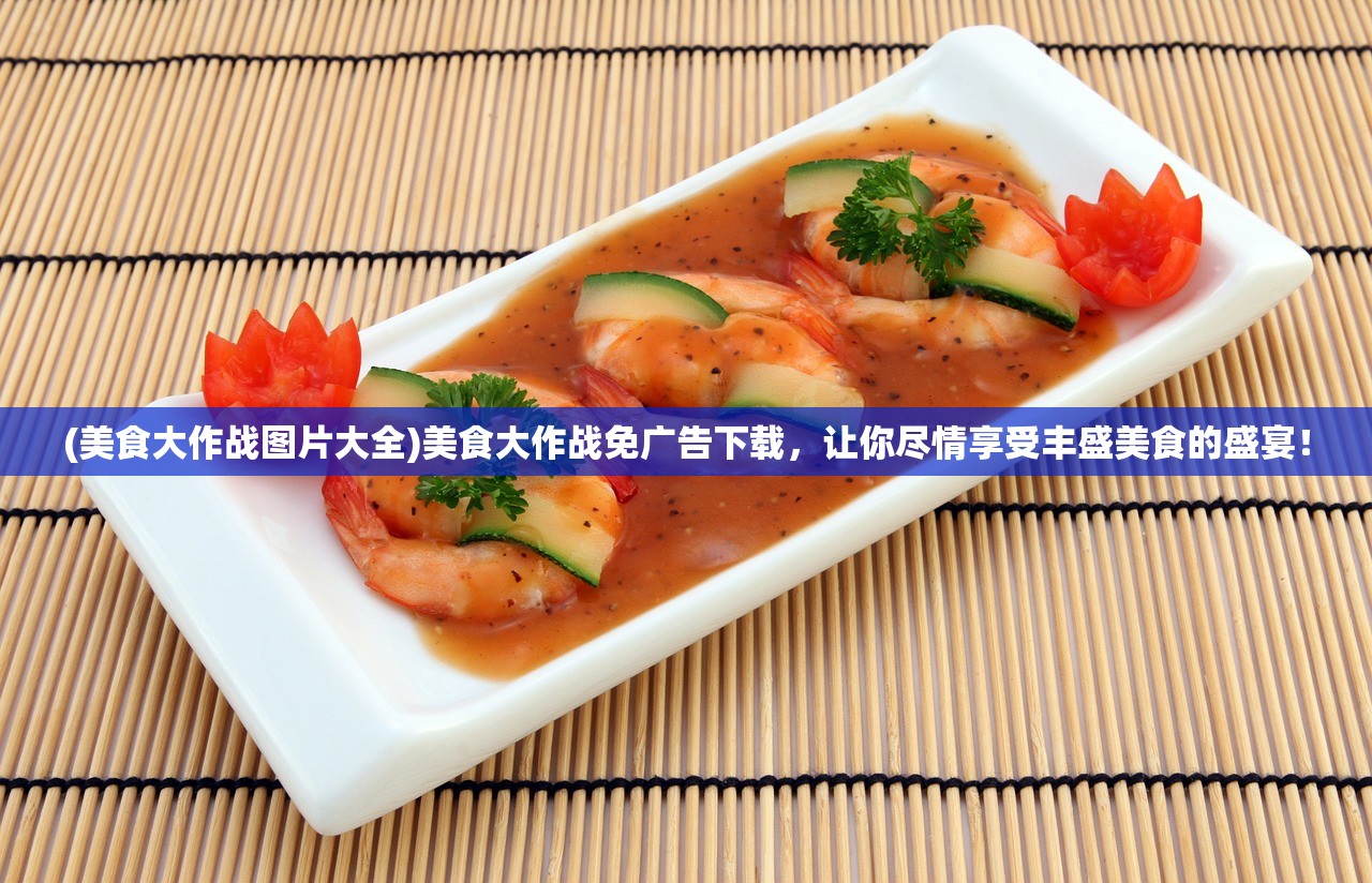 (美食大作战图片大全)美食大作战免广告下载，让你尽情享受丰盛美食的盛宴！