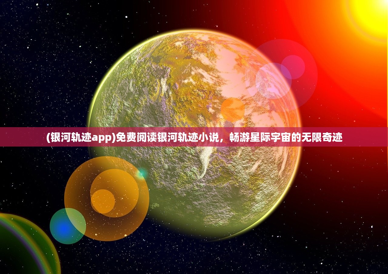 (银河轨迹app)免费阅读银河轨迹小说，畅游星际宇宙的无限奇迹