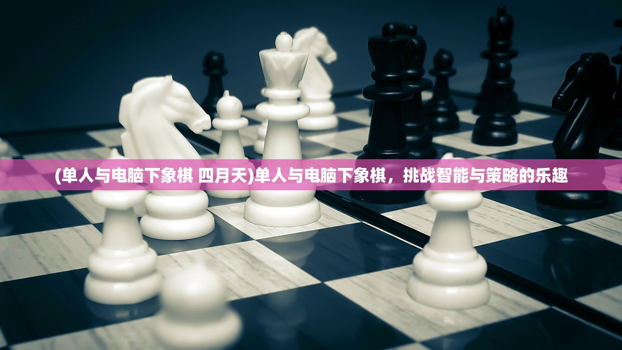 (单人与电脑下象棋 四月天)单人与电脑下象棋，挑战智能与策略的乐趣