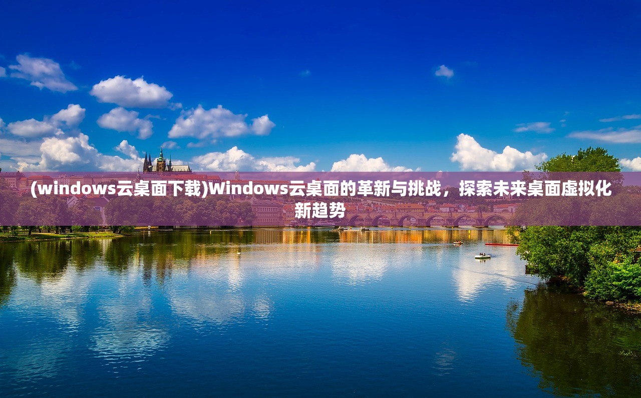 (windows云桌面下载)Windows云桌面的革新与挑战，探索未来桌面虚拟化新趋势