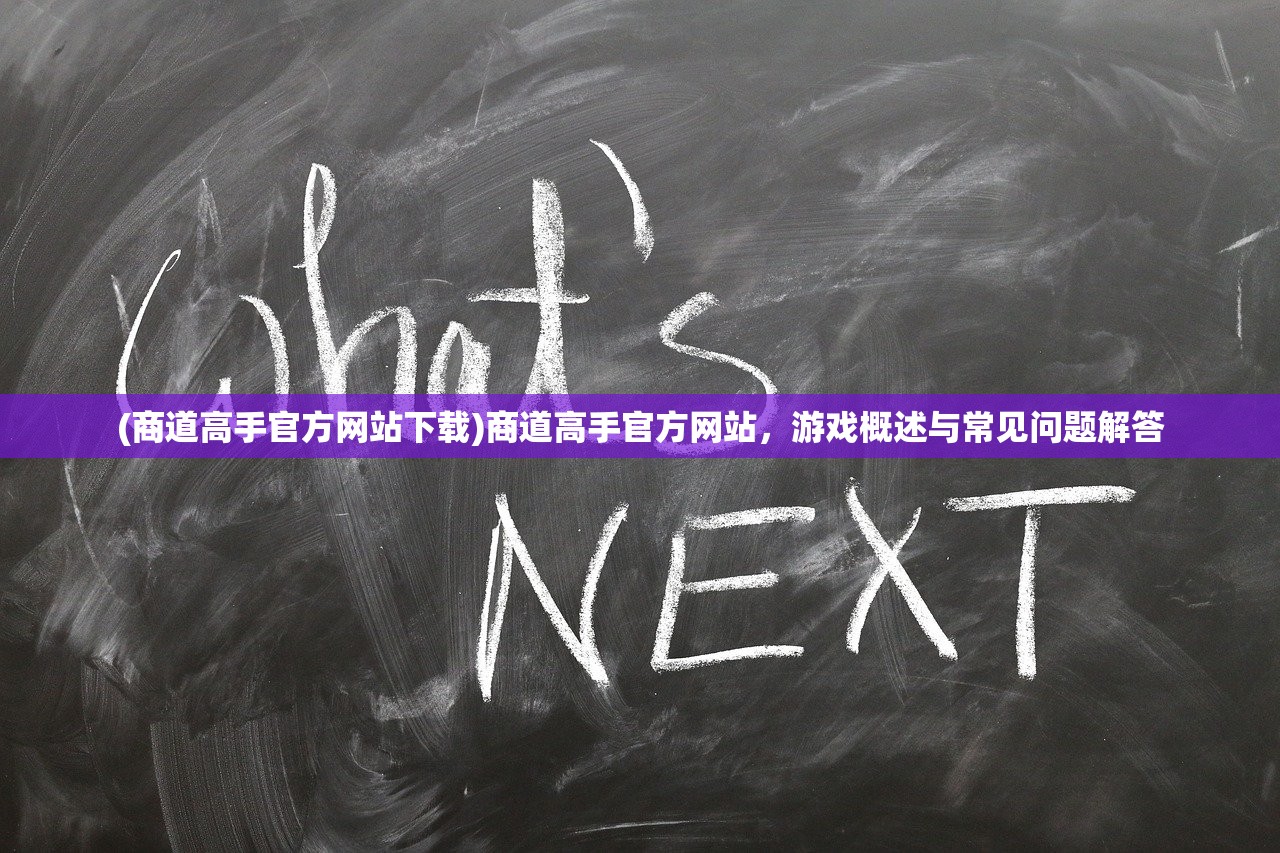 (商道高手官方网站下载)商道高手官方网站，游戏概述与常见问题解答