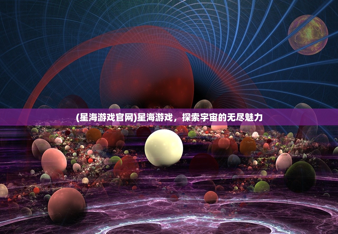 (星海游戏官网)星海游戏，探索宇宙的无尽魅力