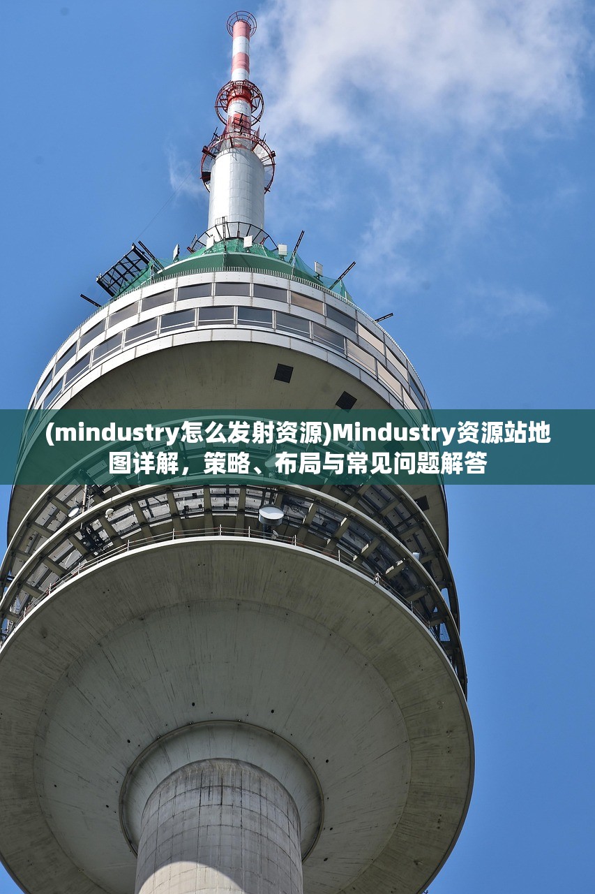 (mindustry怎么发射资源)Mindustry资源站地图详解，策略、布局与常见问题解答