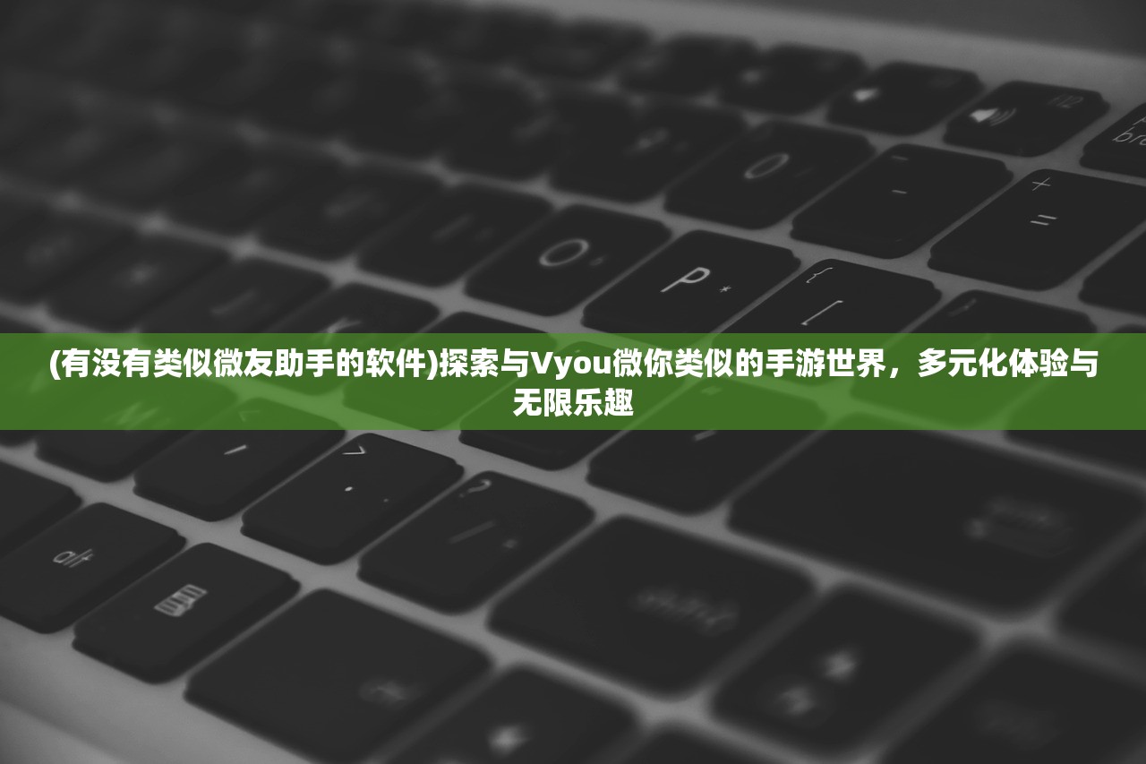 (有没有类似微友助手的软件)探索与Vyou微你类似的手游世界，多元化体验与无限乐趣