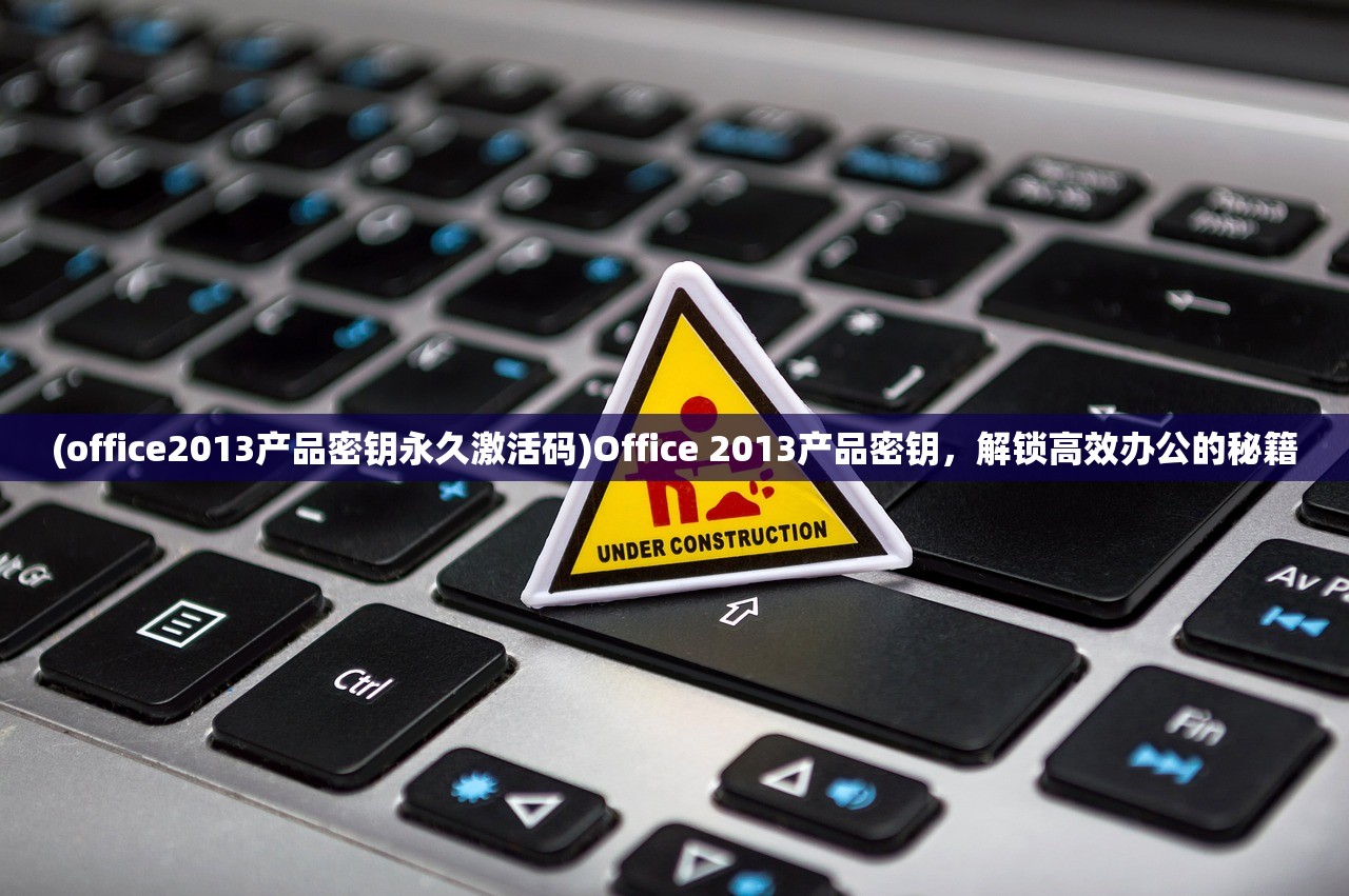 (office2013产品密钥永久激活码)Office 2013产品密钥，解锁高效办公的秘籍