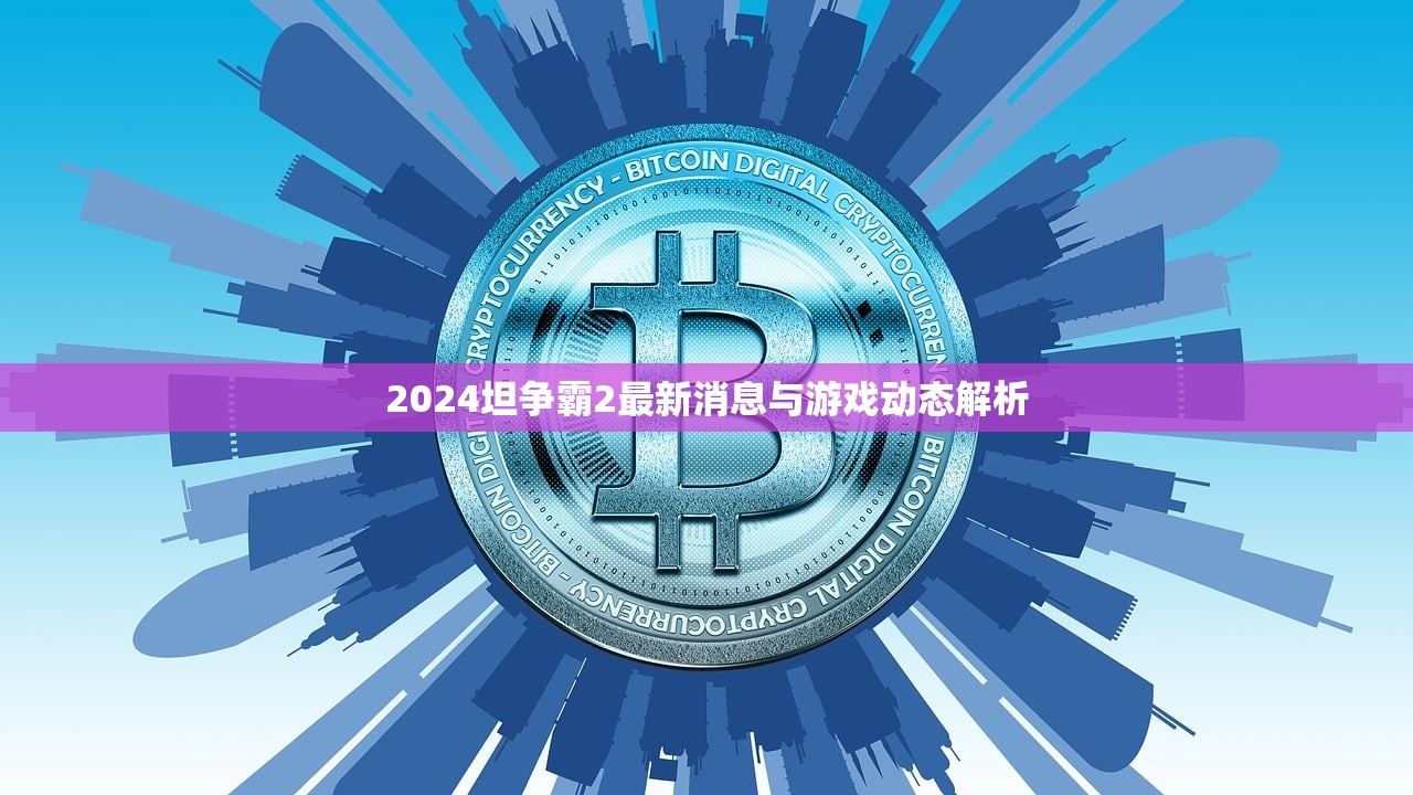 2024坦争霸2最新消息与游戏动态解析