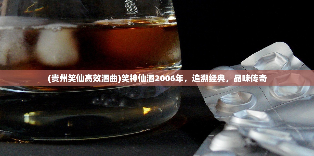 (贵州笑仙高效酒曲)笑神仙酒2006年，追溯经典，品味传奇