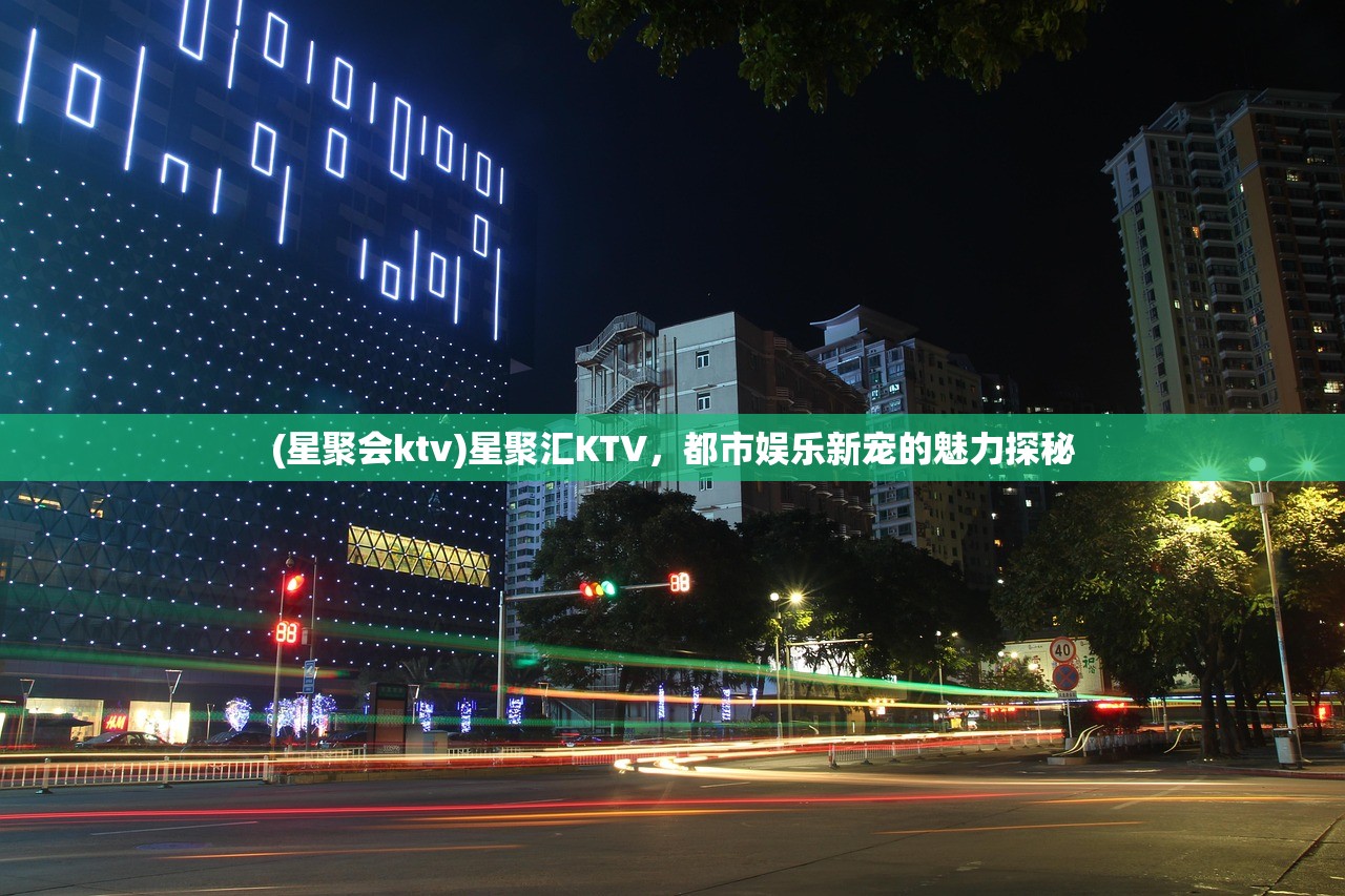 (星聚会ktv)星聚汇KTV，都市娱乐新宠的魅力探秘