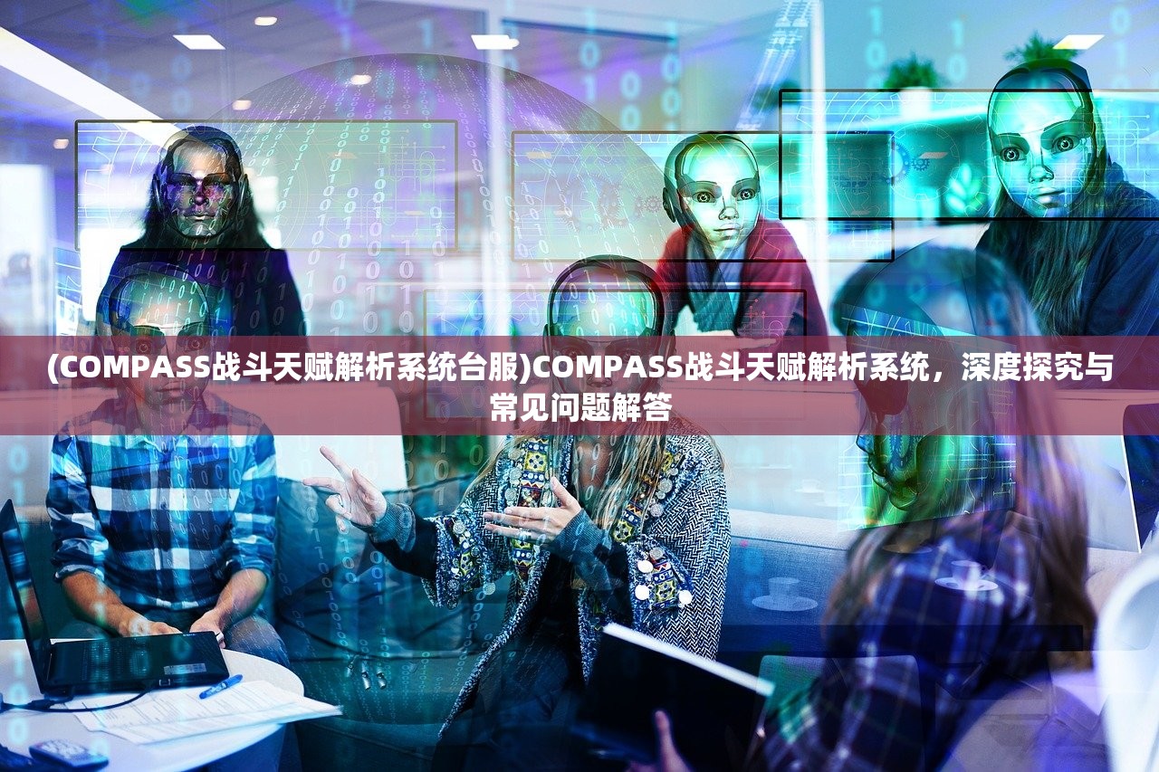 (COMPASS战斗天赋解析系统台服)COMPASS战斗天赋解析系统，深度探究与常见问题解答