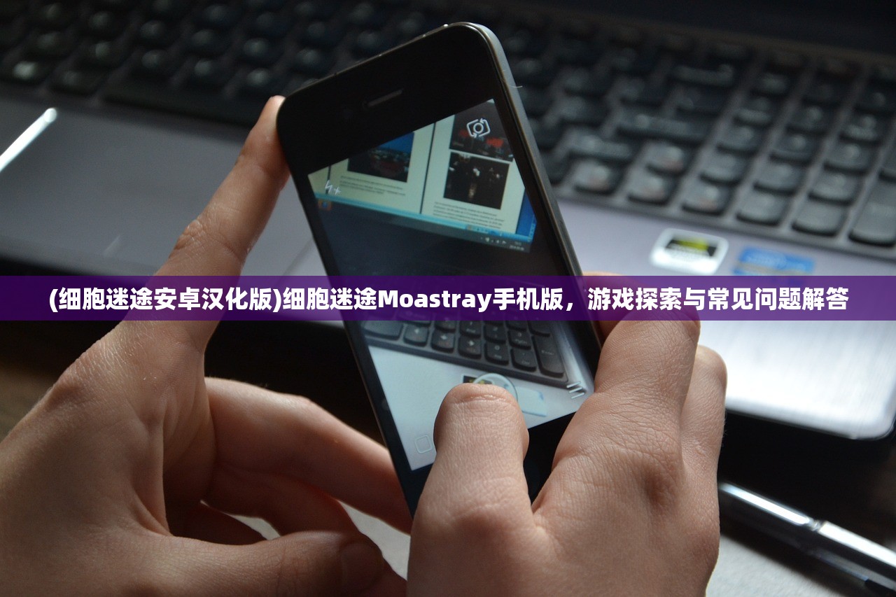 (细胞迷途安卓汉化版)细胞迷途Moastray手机版，游戏探索与常见问题解答