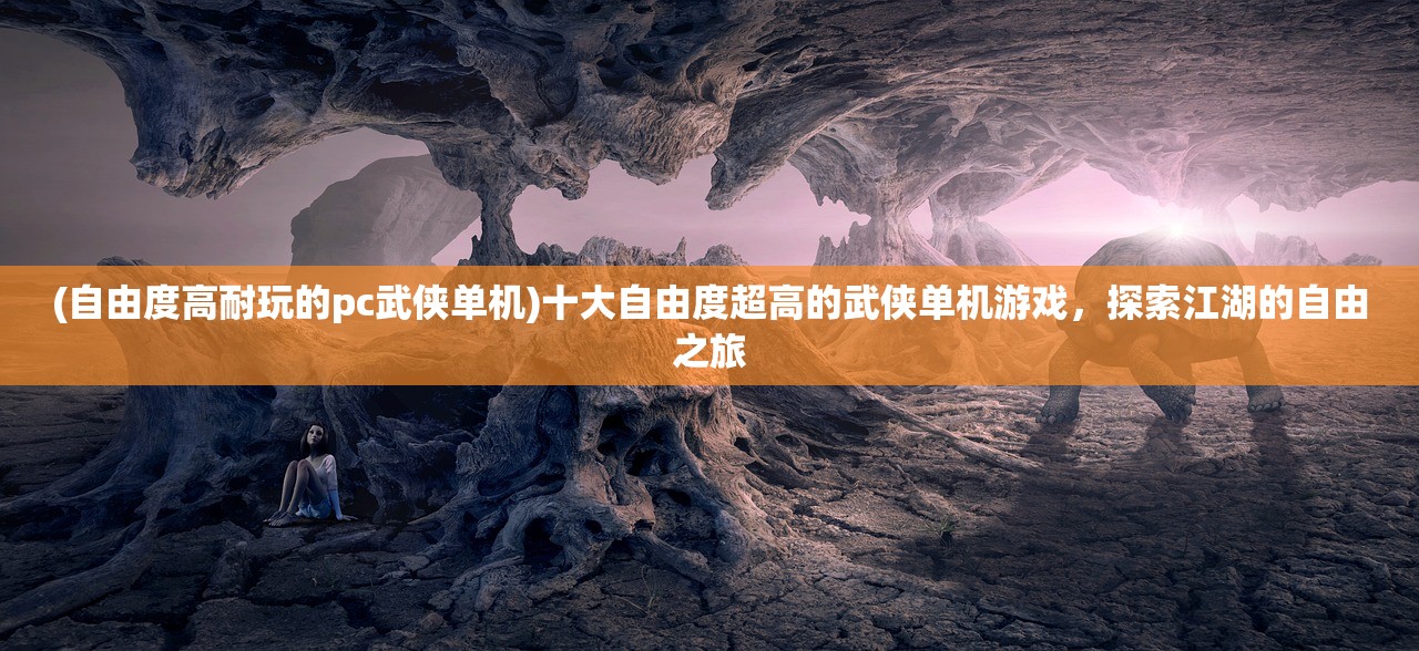 (自由度高耐玩的pc武侠单机)十大自由度超高的武侠单机游戏，探索江湖的自由之旅