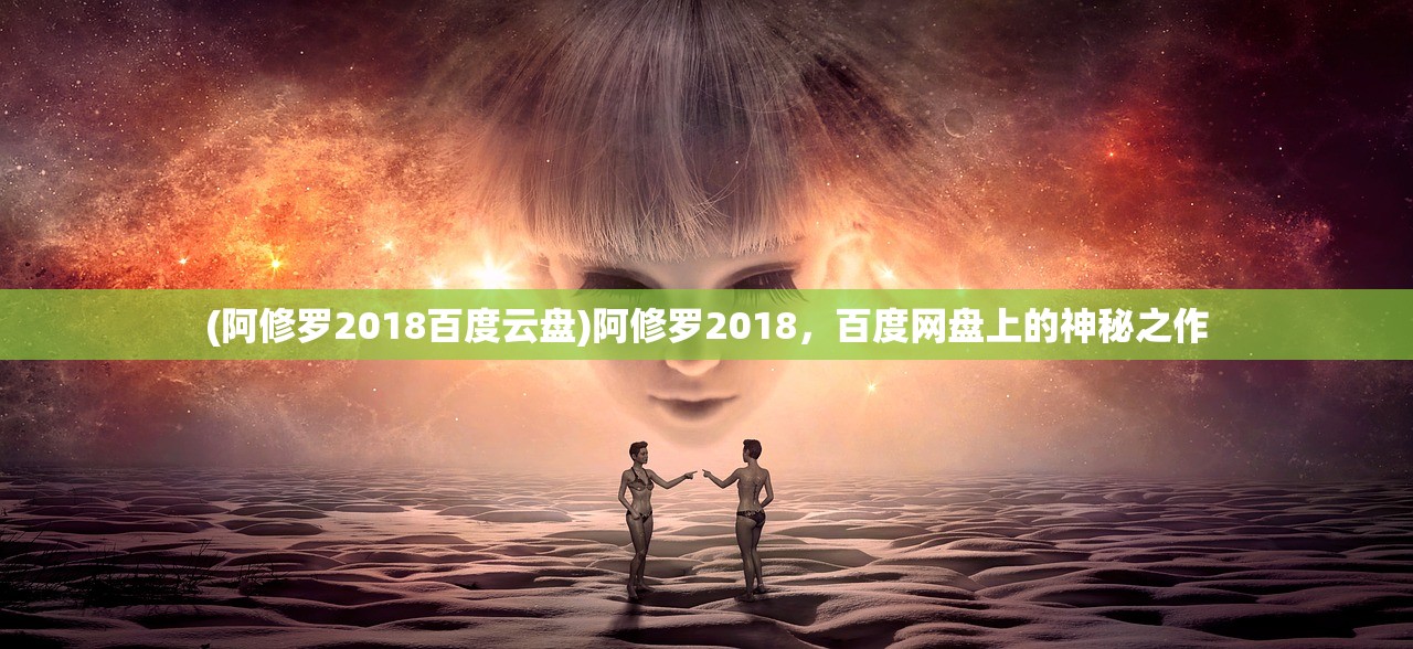 (阿修罗2018百度云盘)阿修罗2018，百度网盘上的神秘之作