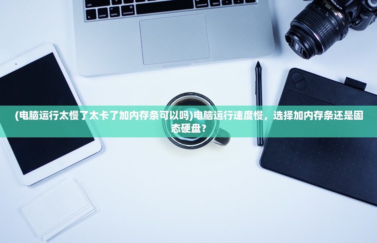 (电脑运行太慢了太卡了加内存条可以吗)电脑运行速度慢，选择加内存条还是固态硬盘？