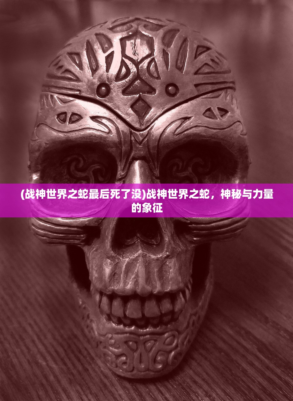 (战神世界之蛇最后死了没)战神世界之蛇，神秘与力量的象征