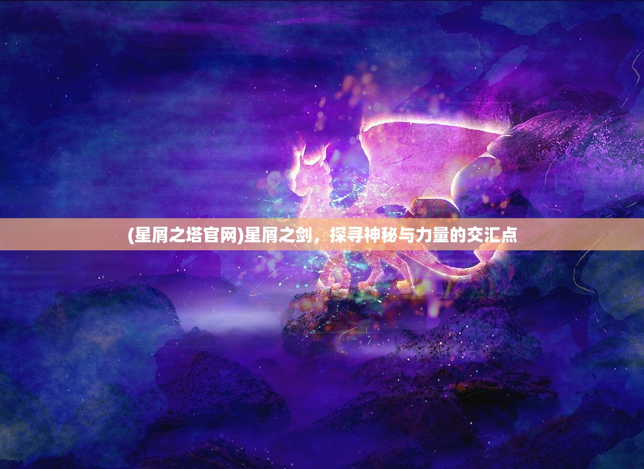 (星屑之塔官网)星屑之剑，探寻神秘与力量的交汇点