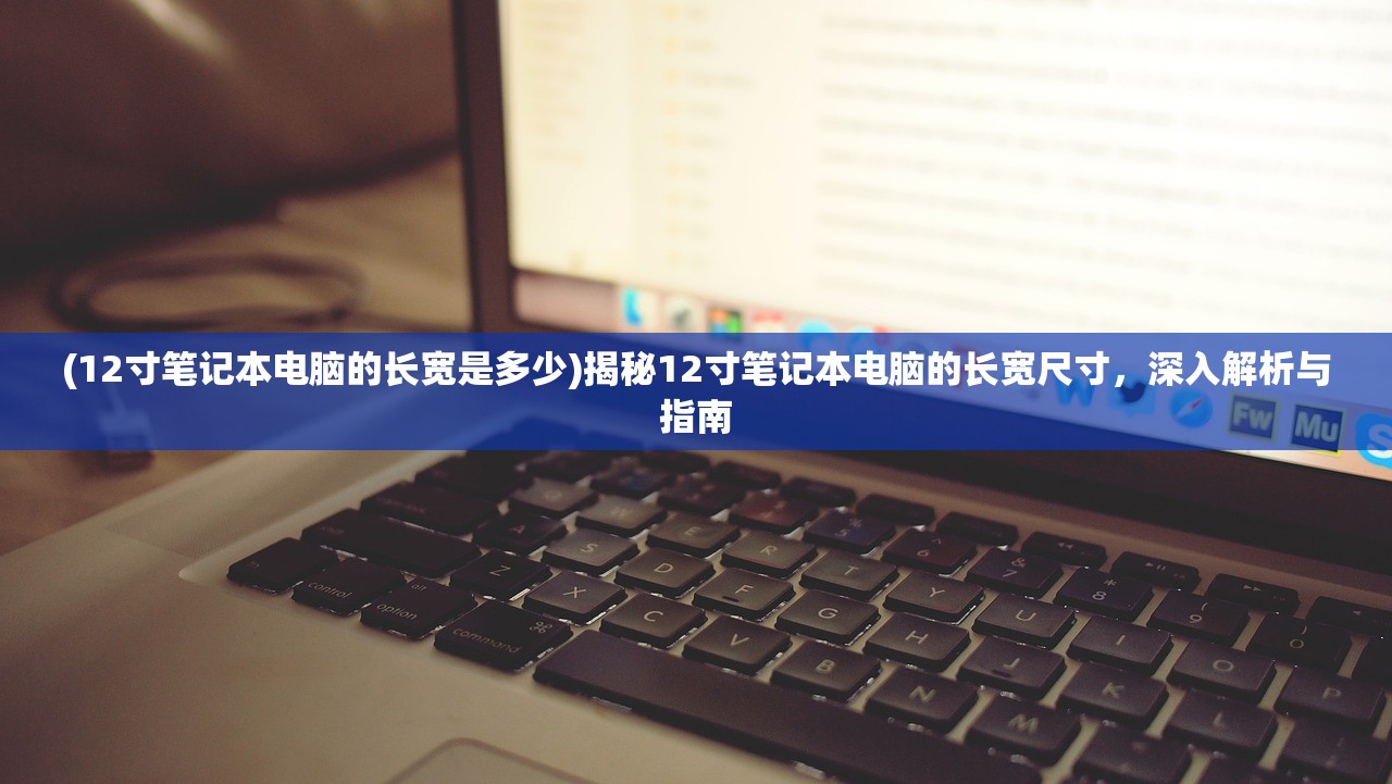 (12寸笔记本电脑的长宽是多少)揭秘12寸笔记本电脑的长宽尺寸，深入解析与指南