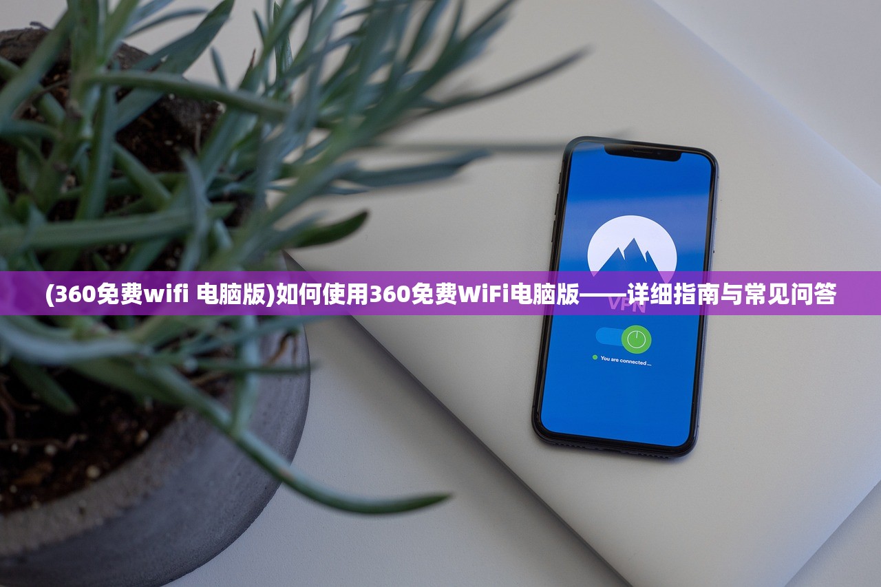 (360免费wifi 电脑版)如何使用360免费WiFi电脑版——详细指南与常见问答