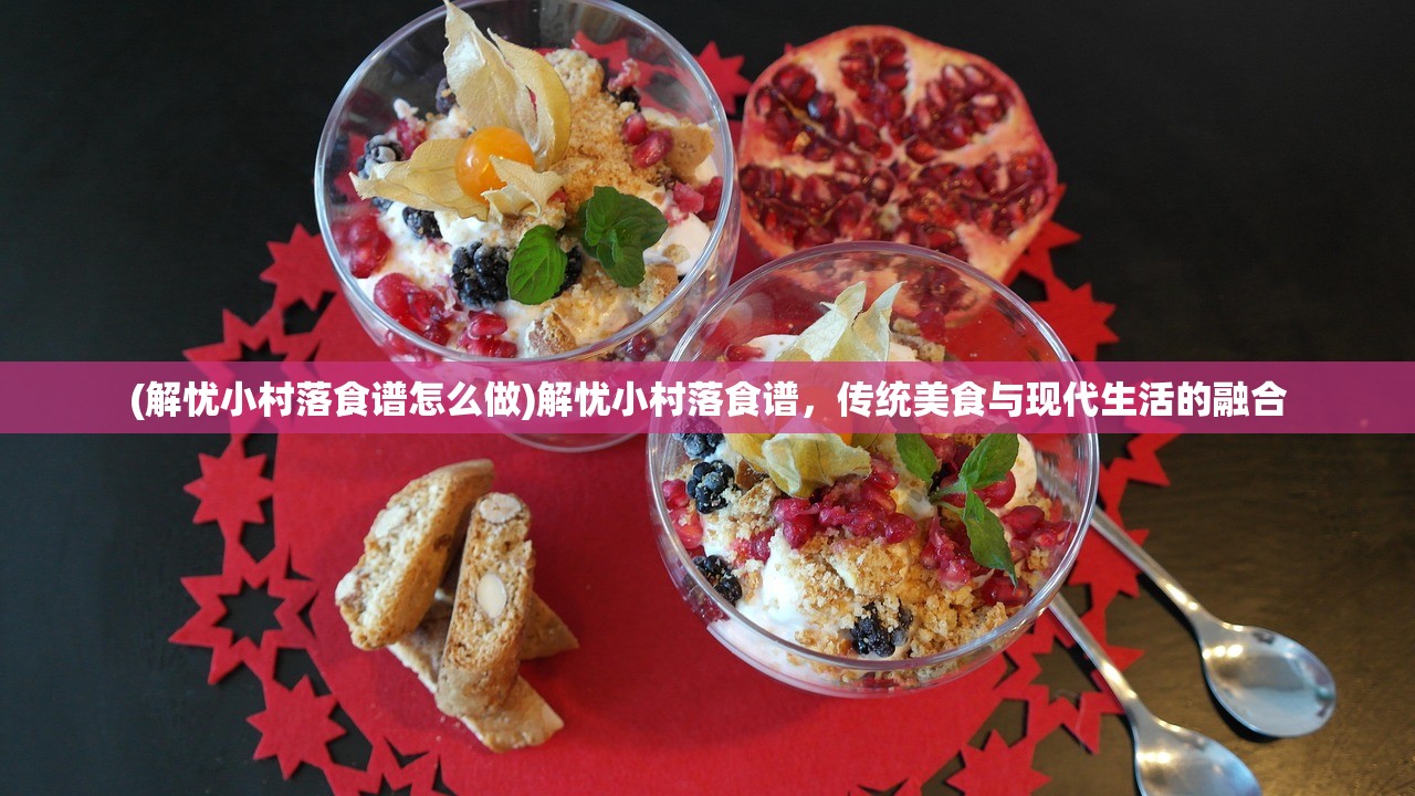 (解忧小村落食谱怎么做)解忧小村落食谱，传统美食与现代生活的融合