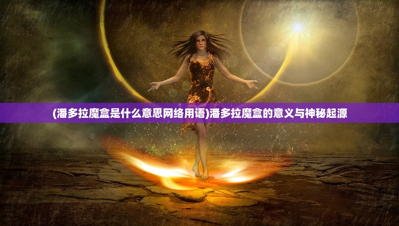 (潘多拉魔盒是什么意思网络用语)潘多拉魔盒的意义与神秘起源