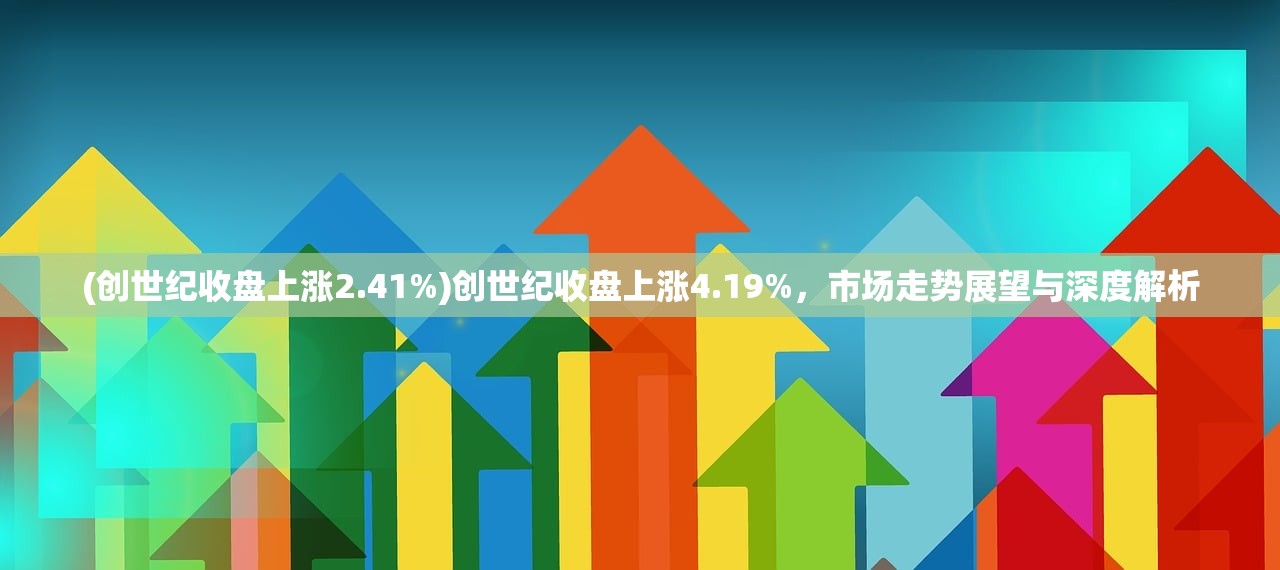 (创世纪收盘上涨2.41%)创世纪收盘上涨4.19%，市场走势展望与深度解析