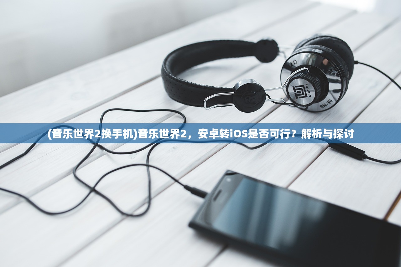 (音乐世界2换手机)音乐世界2，安卓转iOS是否可行？解析与探讨