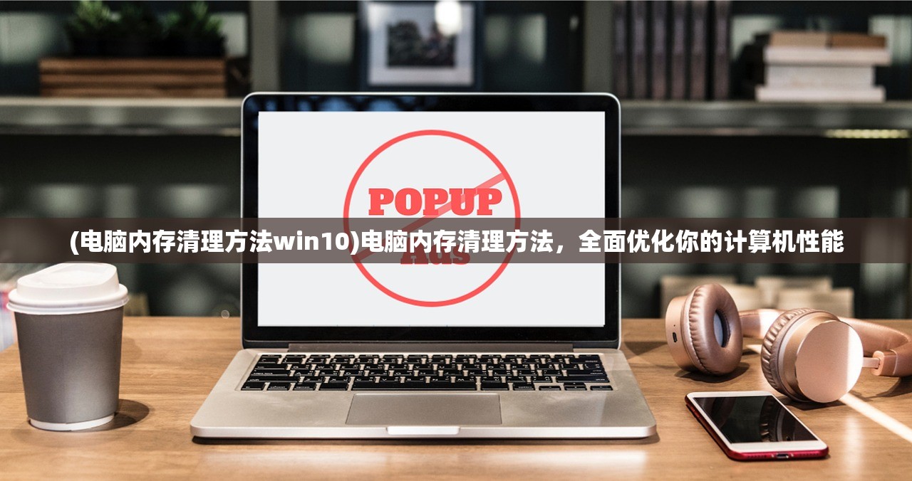 (电脑内存清理方法win10)电脑内存清理方法，全面优化你的计算机性能