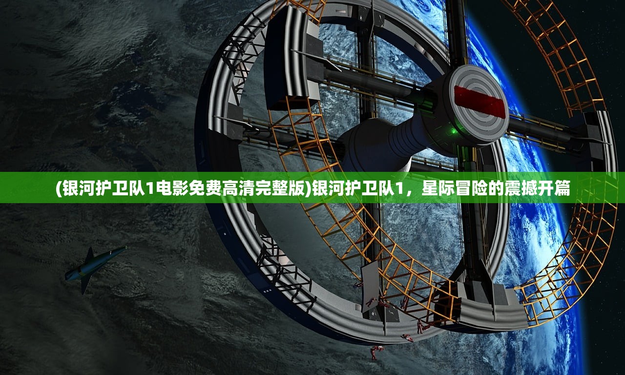 (银河护卫队1电影免费高清完整版)银河护卫队1，星际冒险的震撼开篇