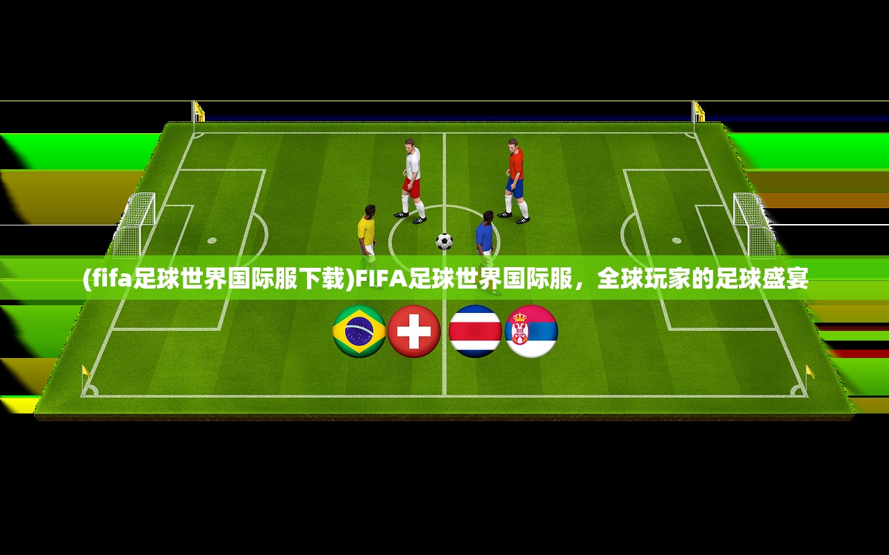 (fifa足球世界国际服下载)FIFA足球世界国际服，全球玩家的足球盛宴