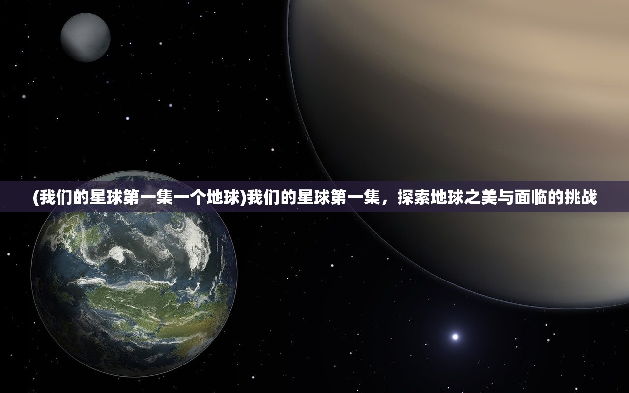 (我们的星球第一集一个地球)我们的星球第一集，探索地球之美与面临的挑战