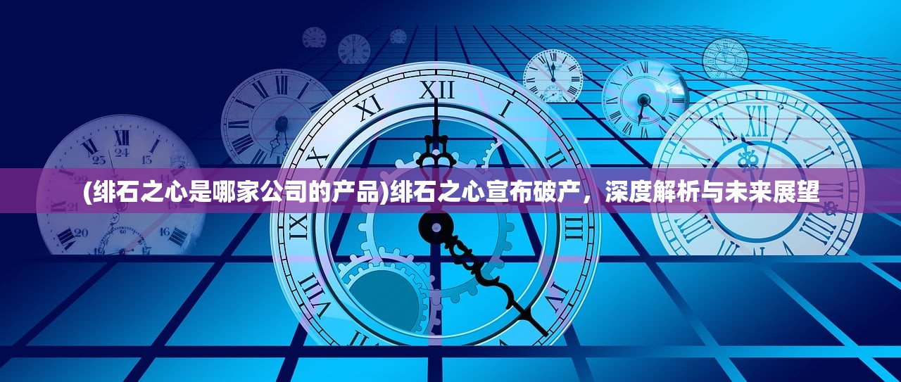 (绯石之心是哪家公司的产品)绯石之心宣布破产，深度解析与未来展望