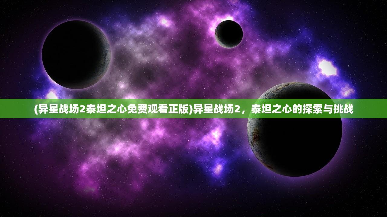 (异星战场2泰坦之心免费观看正版)异星战场2，泰坦之心的探索与挑战