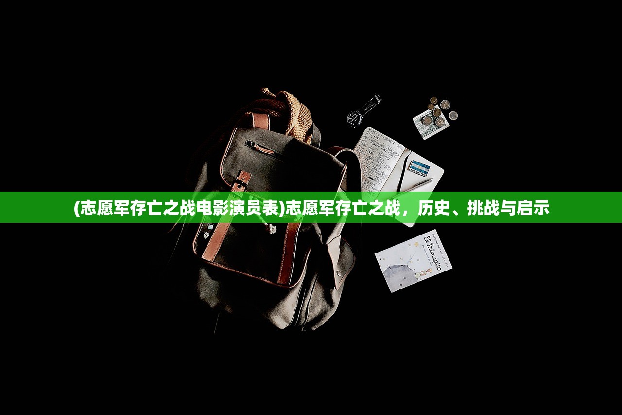 (志愿军存亡之战电影演员表)志愿军存亡之战，历史、挑战与启示