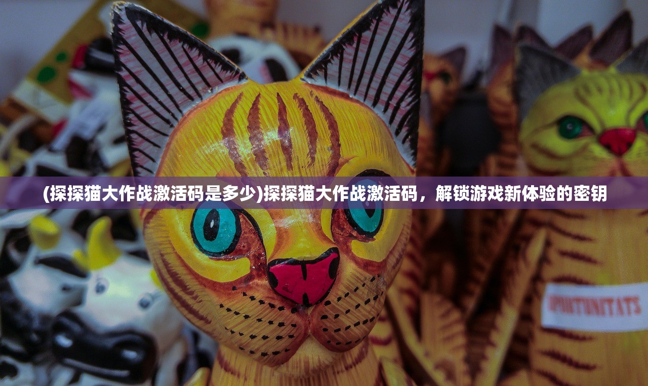 (探探猫大作战激活码是多少)探探猫大作战激活码，解锁游戏新体验的密钥