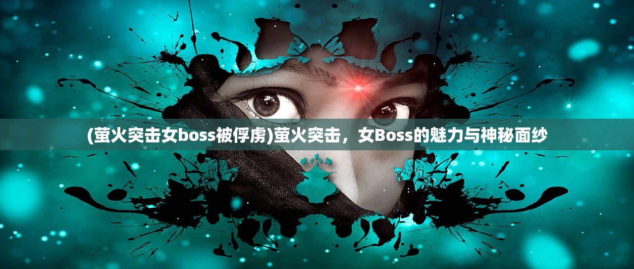 (萤火突击女boss被俘虏)萤火突击，女Boss的魅力与神秘面纱