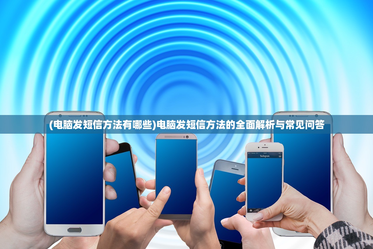 (电脑发短信方法有哪些)电脑发短信方法的全面解析与常见问答