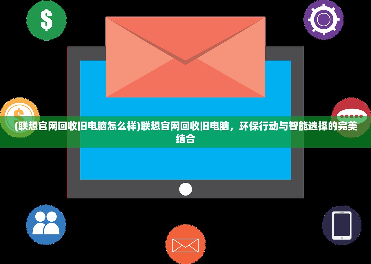 (联想官网回收旧电脑怎么样)联想官网回收旧电脑，环保行动与智能选择的完美结合