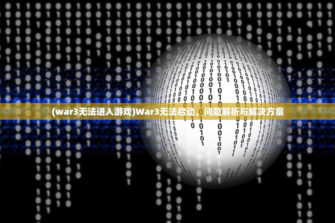 (war3无法进入游戏)War3无法启动，问题解析与解决方案