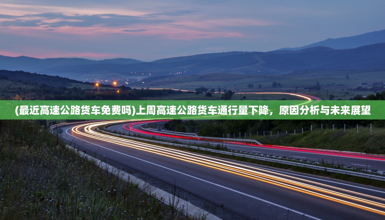 (最近高速公路货车免费吗)上周高速公路货车通行量下降，原因分析与未来展望