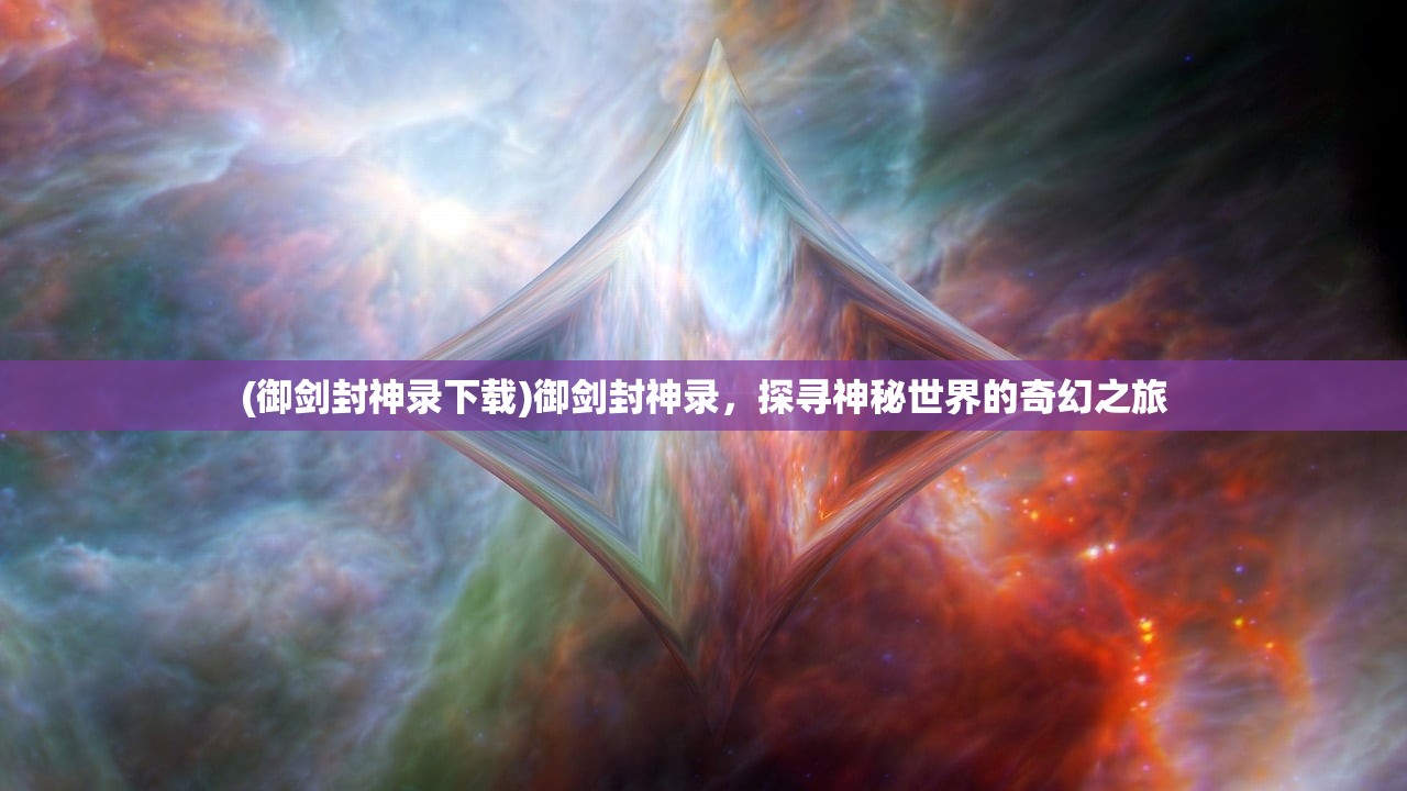 (御剑封神录下载)御剑封神录，探寻神秘世界的奇幻之旅