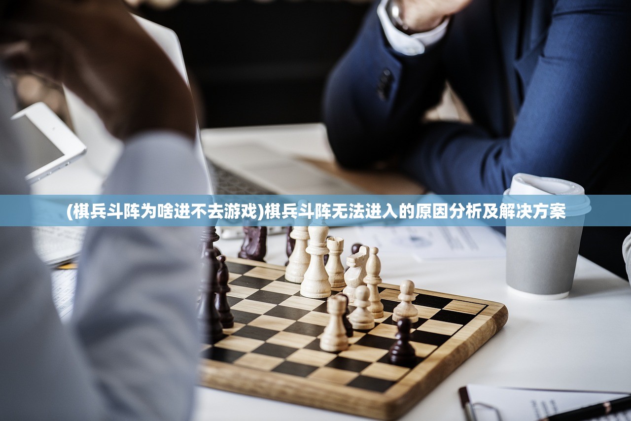 (棋兵斗阵为啥进不去游戏)棋兵斗阵无法进入的原因分析及解决方案