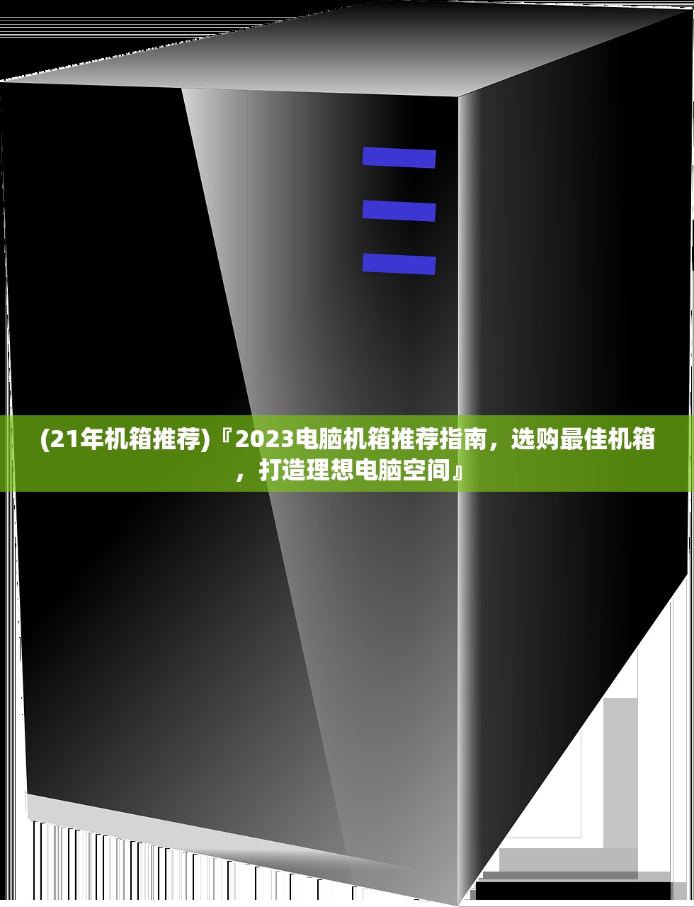 (21年机箱推荐)『2023电脑机箱推荐指南，选购最佳机箱，打造理想电脑空间』