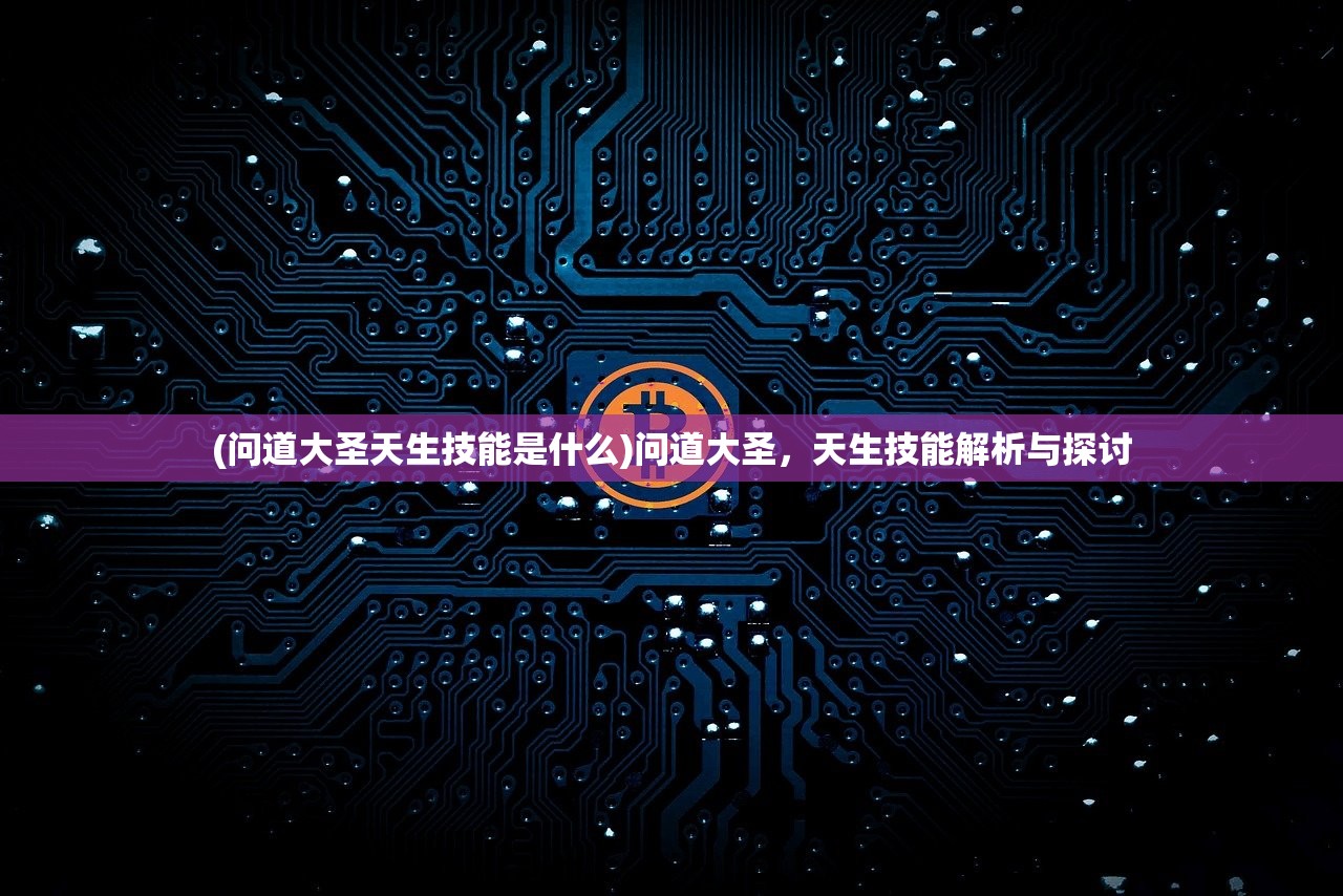 (问道大圣天生技能是什么)问道大圣，天生技能解析与探讨