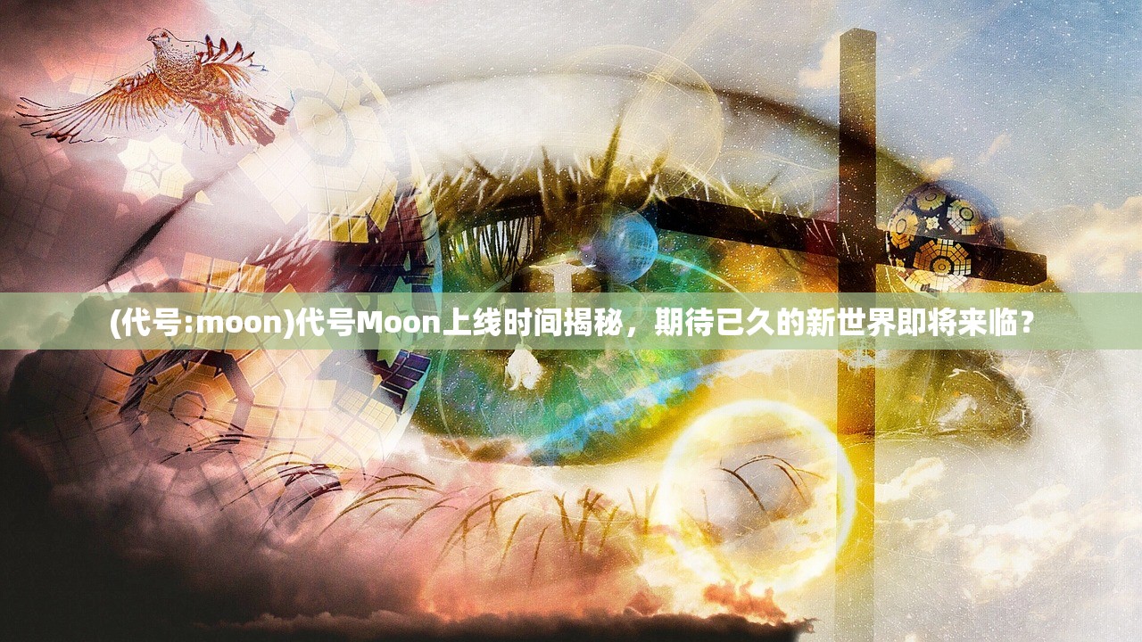 (代号:moon)代号Moon上线时间揭秘，期待已久的新世界即将来临？