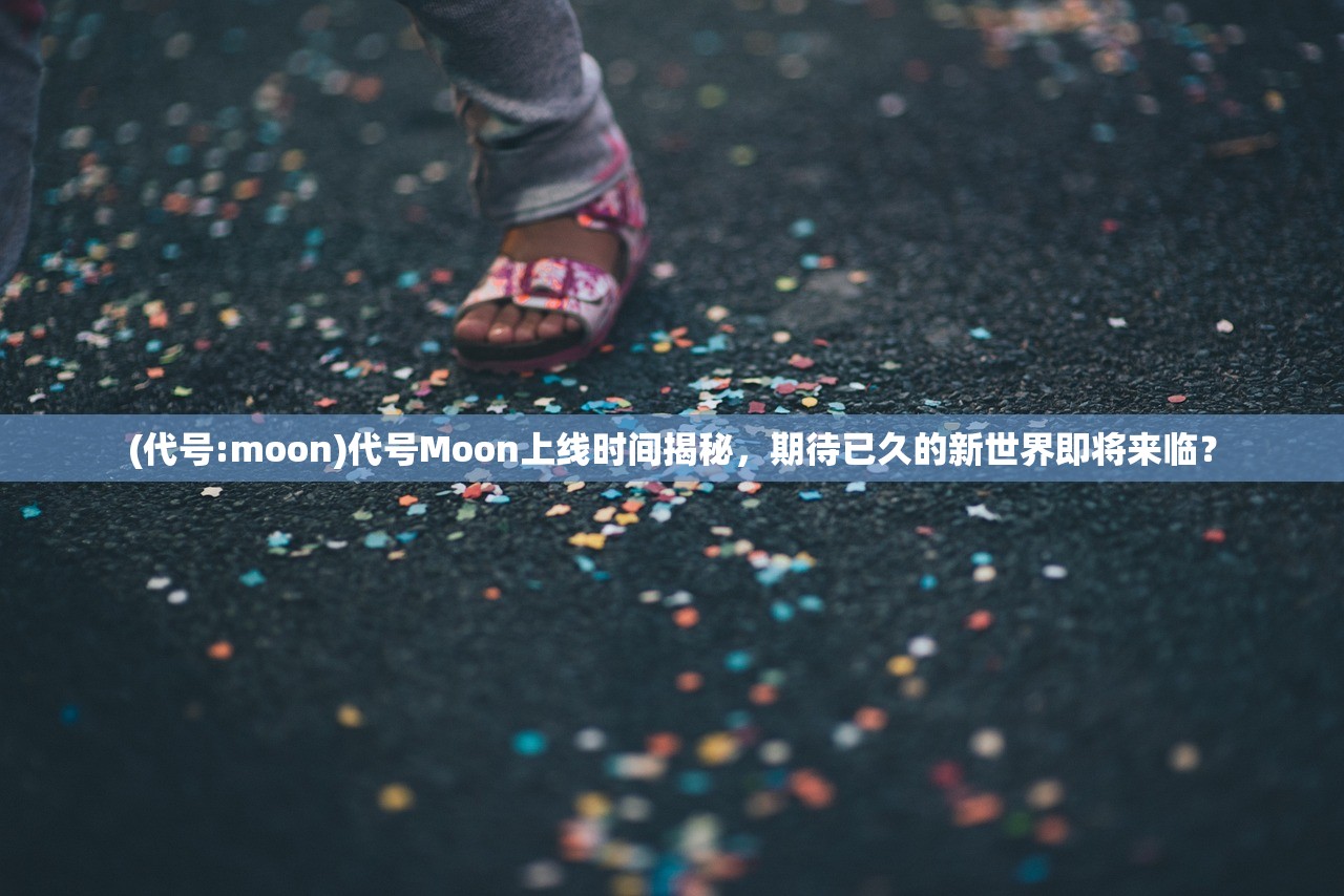 (代号:moon)代号Moon上线时间揭秘，期待已久的新世界即将来临？