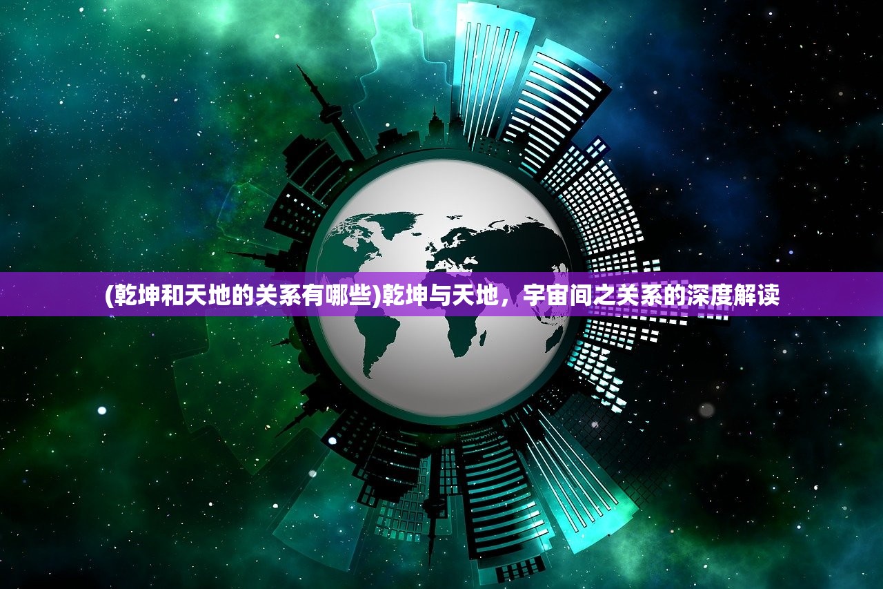 (乾坤和天地的关系有哪些)乾坤与天地，宇宙间之关系的深度解读