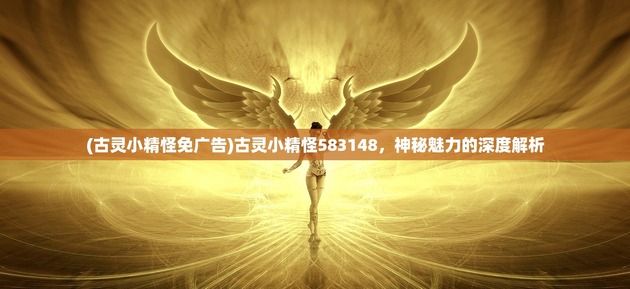 (古灵小精怪免广告)古灵小精怪583148，神秘魅力的深度解析