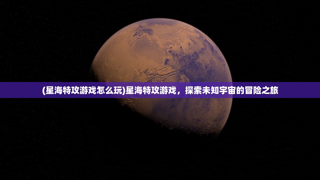 (星海特攻游戏怎么玩)星海特攻游戏，探索未知宇宙的冒险之旅