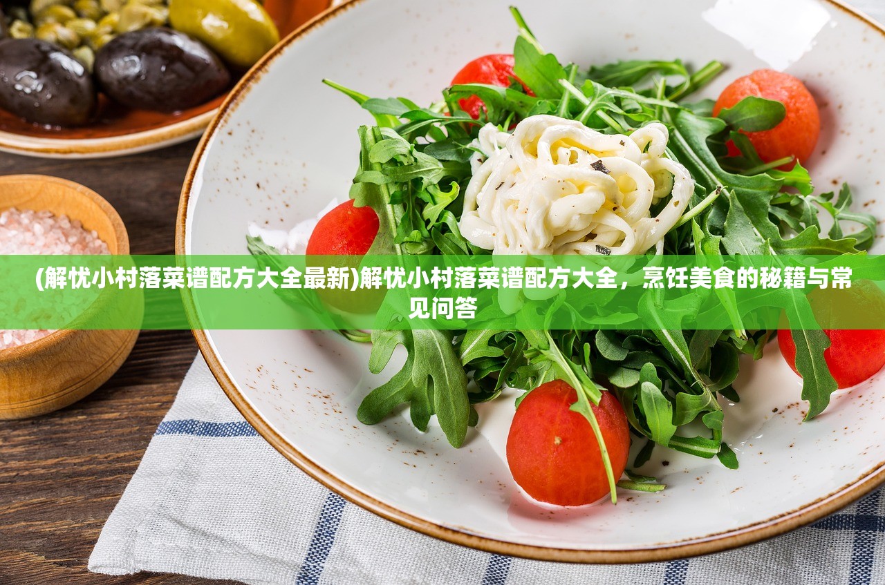 (解忧小村落菜谱配方大全最新)解忧小村落菜谱配方大全，烹饪美食的秘籍与常见问答