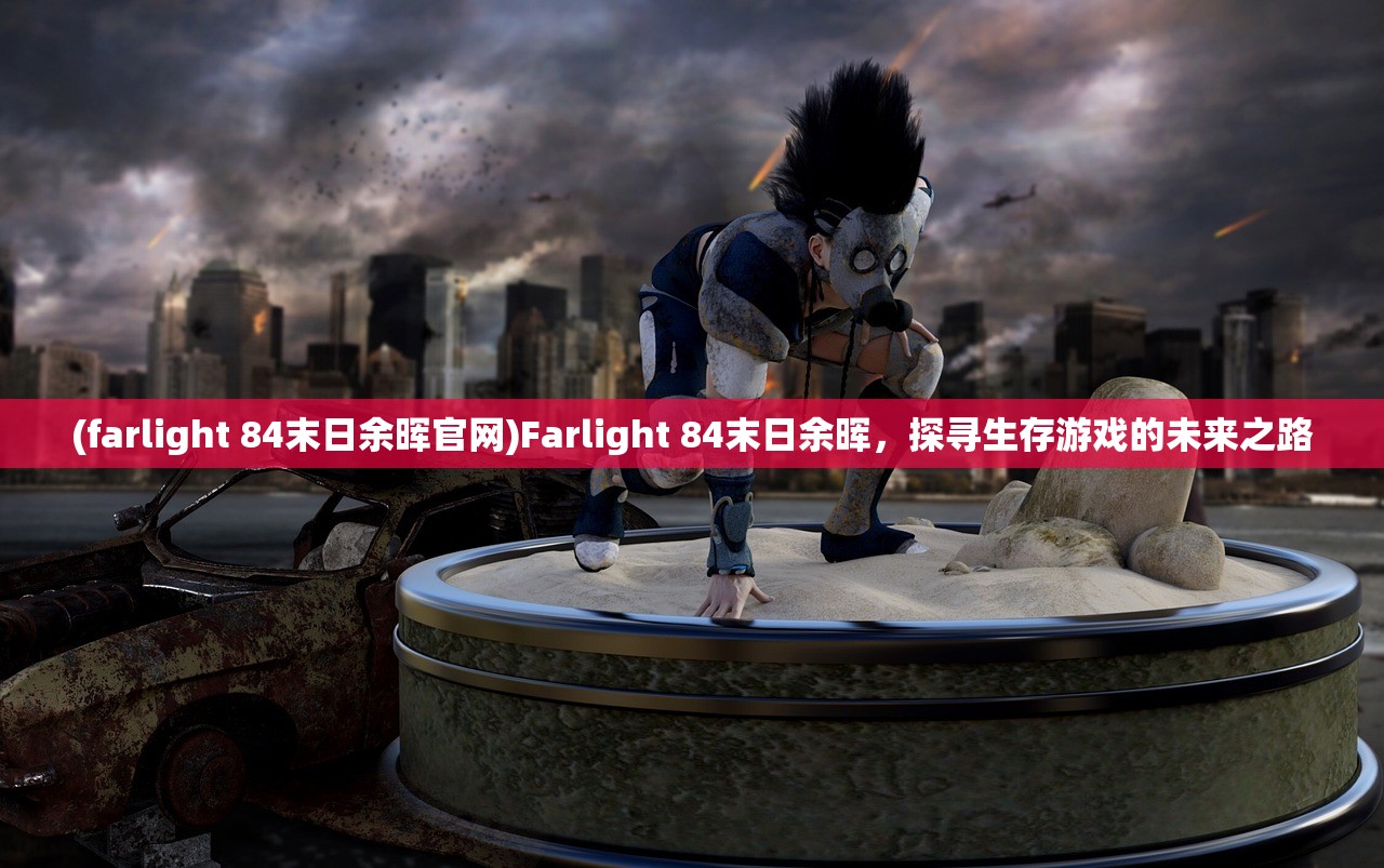 (farlight 84末日余晖官网)Farlight 84末日余晖，探寻生存游戏的未来之路