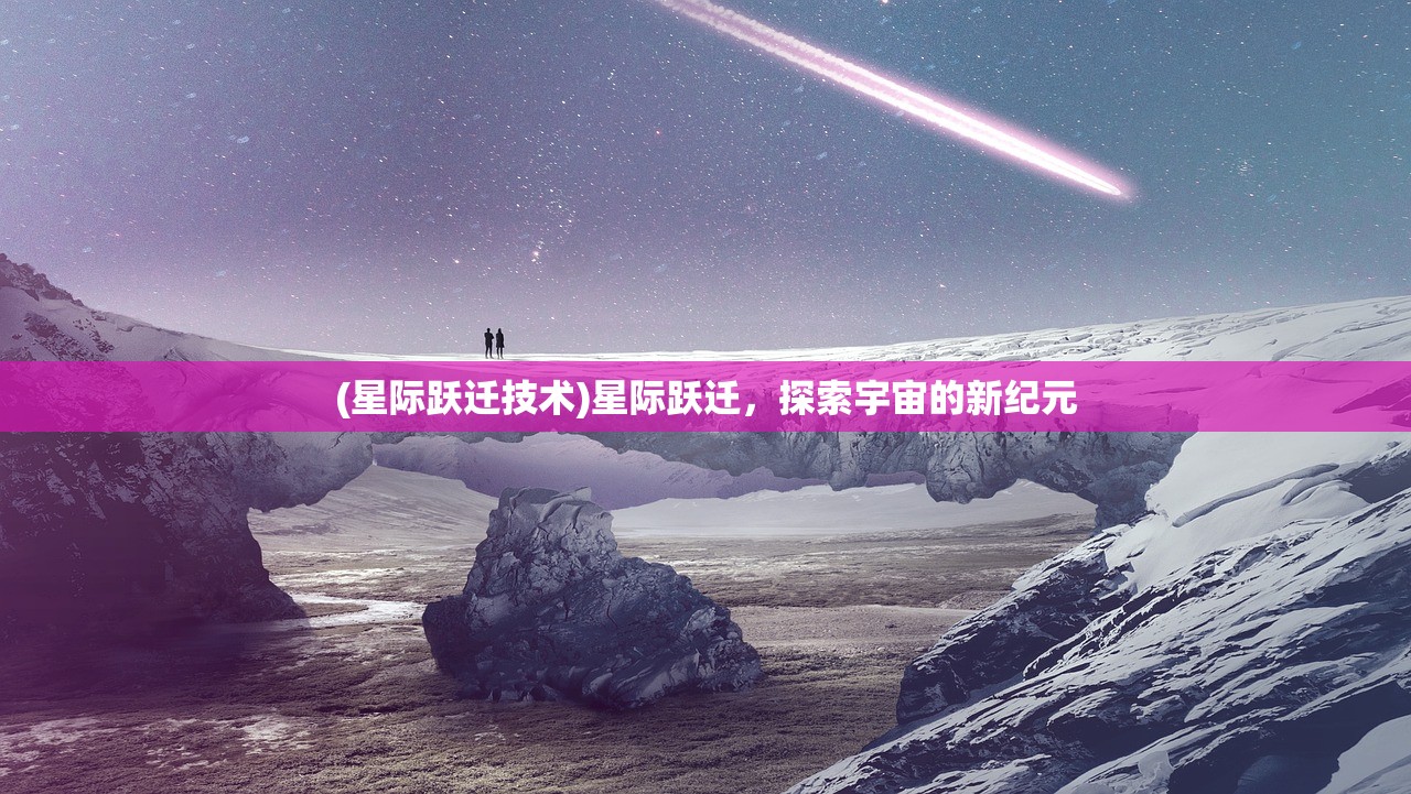 (星际跃迁技术)星际跃迁，探索宇宙的新纪元